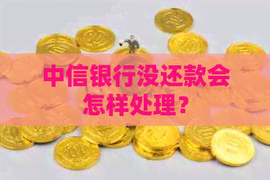 中信银行没还款会怎样处理？
