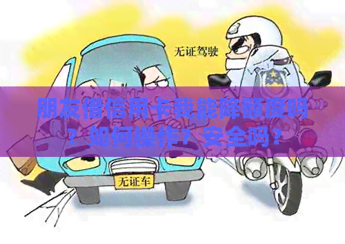 朋友借信用卡我能降额度吗？如何操作？安全吗？