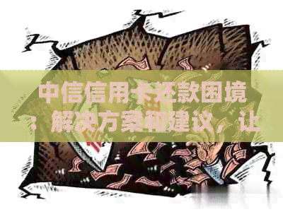 中信信用卡还款困境：解决方案和建议，让你轻松应对！