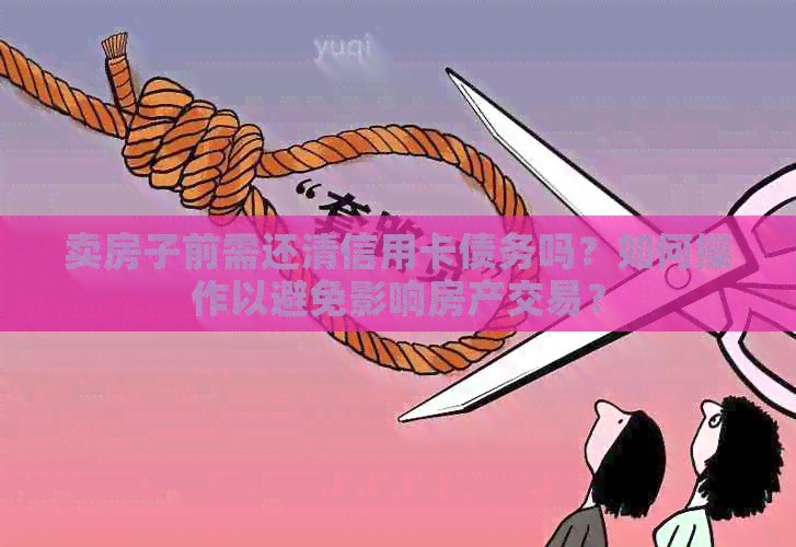 卖房子前需还清信用卡债务吗？如何操作以避免影响房产交易？