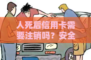 人死后信用卡需要注销吗？安全吗？会自动注销吗？