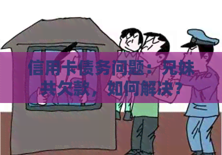信用卡债务问题：兄妹共欠款，如何解决？