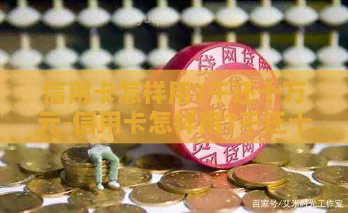 信用卡怎样用1千还十万元-信用卡怎样用1千还十万元呢