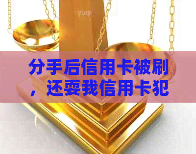 分手后信用卡被刷，还耍我信用卡犯法吗？需要报警吗？