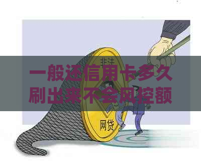 一般还信用卡多久刷出来不会风控额度及注意事项