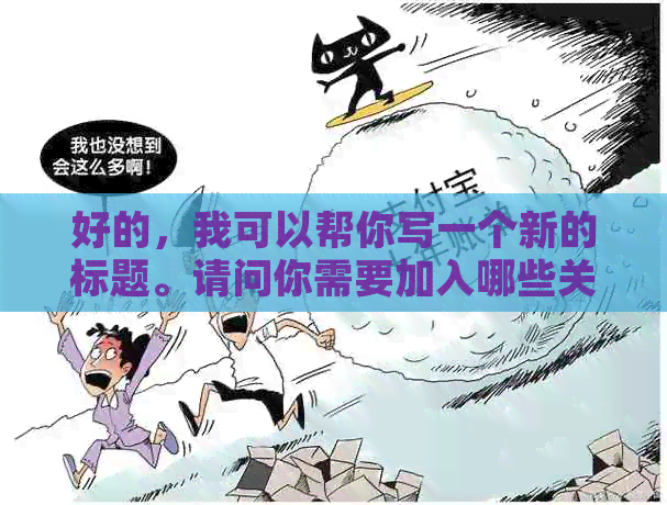 好的，我可以帮你写一个新的标题。请问你需要加入哪些关键词？??