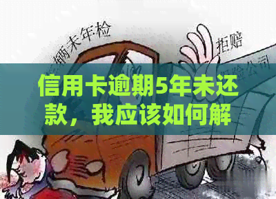 信用卡逾期5年未还款，我应该如何解决这个问题？