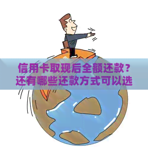 信用卡取现后全额还款？还有哪些还款方式可以选择？如何避免逾期费用？