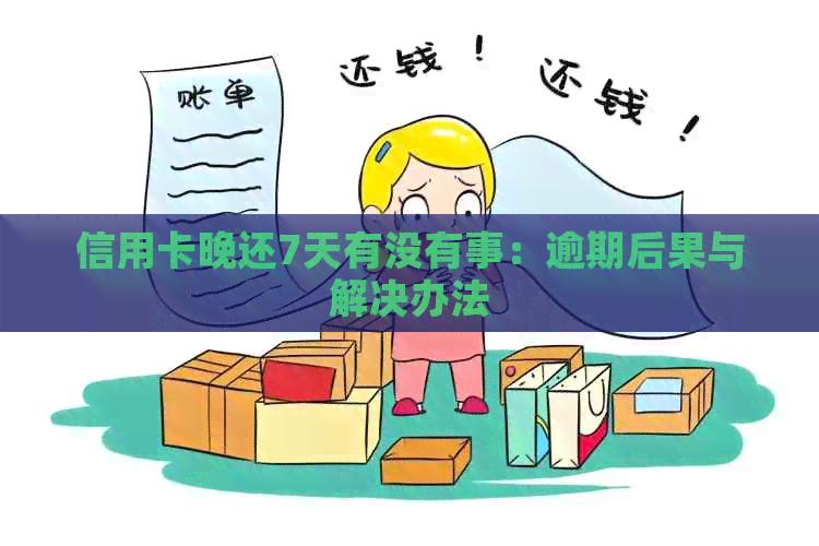 信用卡晚还7天有没有事：逾期后果与解决办法