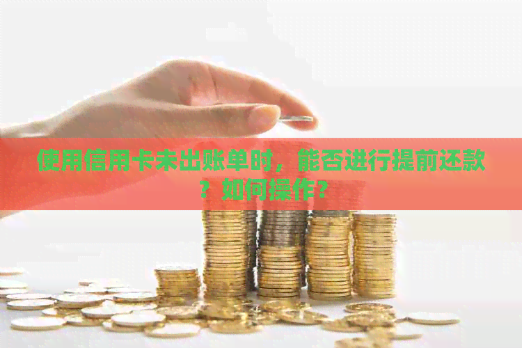 使用信用卡未出账单时，能否进行提前还款？如何操作？