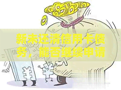 新未还清信用卡债务，能否继续申请贷款？