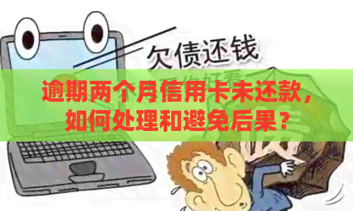 逾期两个月信用卡未还款，如何处理和避免后果？