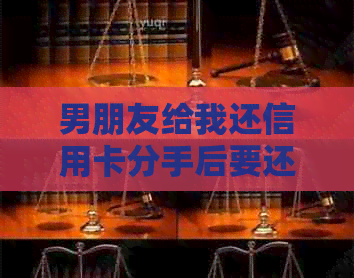 男朋友给我还信用卡分手后要还吗，如何拒绝？