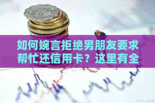如何婉言拒绝男朋友要求帮忙还信用卡？这里有全面的解决方法！