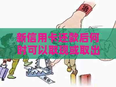 新信用卡还款后何时可以取现或取出现金？