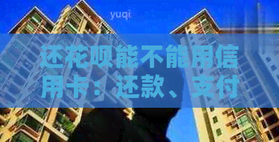 还信用卡能不能用信用卡：还款、支付、付款及用途全解析