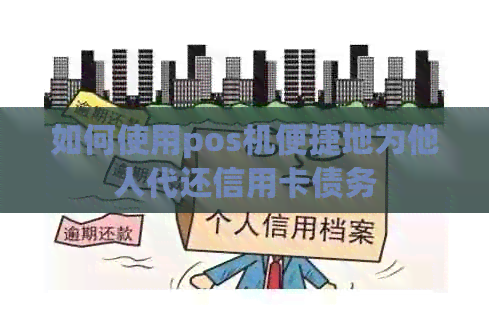 如何使用pos机便捷地为他人代还信用卡债务