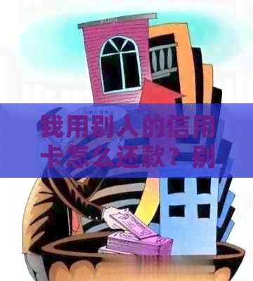 我用别人的信用卡怎么还款？别人信用卡的消费和还款方法是什么？