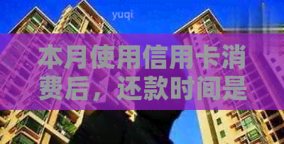 本月使用信用卡消费后，还款时间是何时？如何合理安排信用卡还款计划？