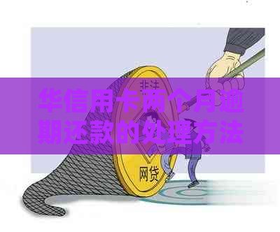 华信用卡两个月逾期还款的处理方法及后果
