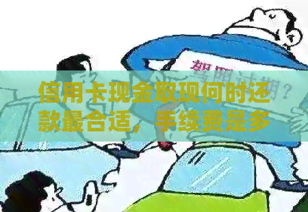 信用卡现金取现何时还款最合适，手续费是多少？是否需要支付手续费？