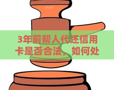 3年前帮人代还信用卡是否合法，如何处理，是否会判刑？