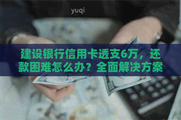 建设银行信用卡透支6万，还款困难怎么办？全面解决方案一览！
