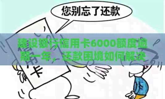 建设银行信用卡6000额度逾期一年，还款困境如何解决？