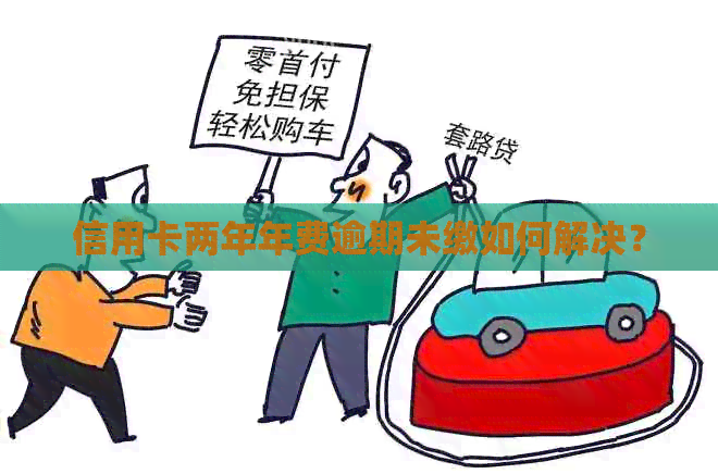 信用卡两年年费逾期未缴如何解决？