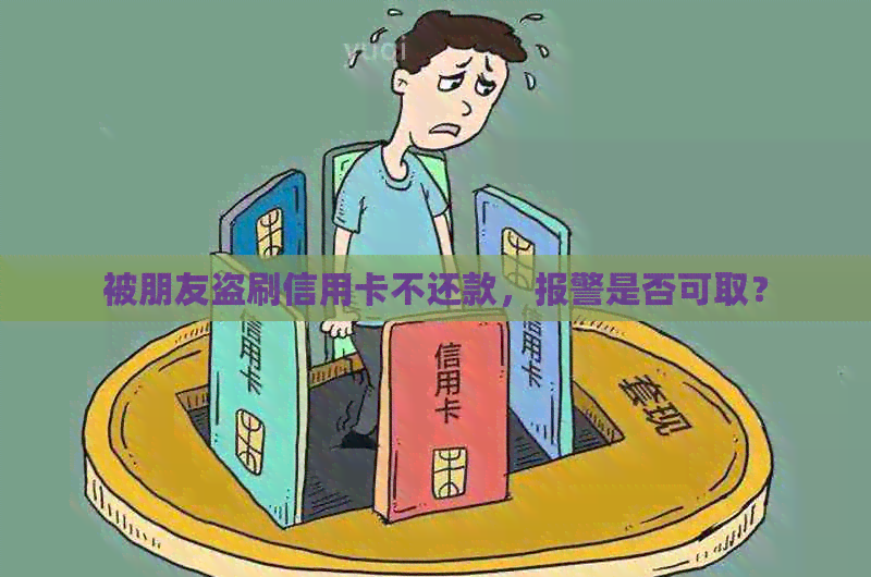 被朋友盗刷信用卡不还款，报警是否可取？