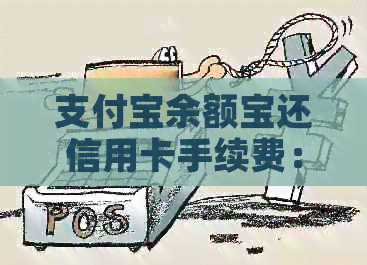 支付宝余额宝还信用卡手续费：现在使用余额宝还款信用卡需要支付手续费吗？