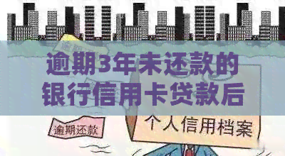 逾期3年未还款的银行信用卡贷款后果：信用评分下降、、法律诉讼
