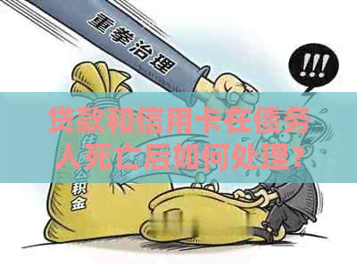 贷款和信用卡在债务人死亡后如何处理？所有相关信息都在这里！