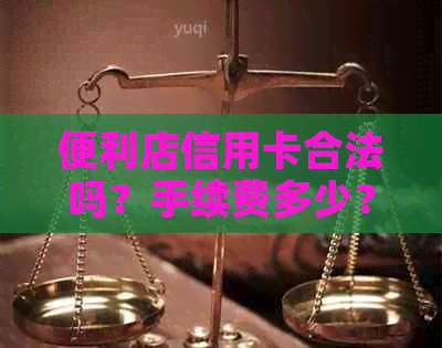 便利店信用卡合法吗?手续费多少?还款方式是什么? 便利店信用卡合法吗?手续费多少?还款方式是什么?