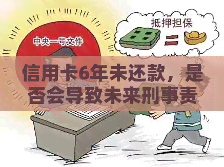 信用卡6年未还款，是否会导致未来刑事责任？