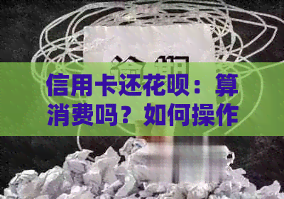 信用卡还信用卡：算消费吗？如何操作？还款期限是多久？