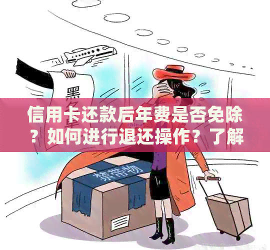 信用卡还款后年费是否免除？如何进行退还操作？了解详细步骤，解决您的疑惑