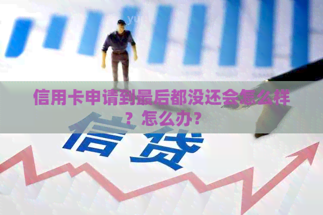信用卡申请到最后都没还会怎么样？怎么办？