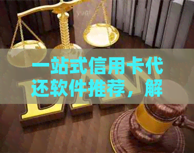 一站式信用卡代还软件推荐，解决还款难题与逾期风险