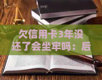 欠信用卡3年没还了会坐牢吗：后果与解决方法