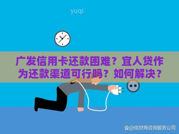 广发信用卡还款困难？宜人贷作为还款渠道可行吗？如何解决？