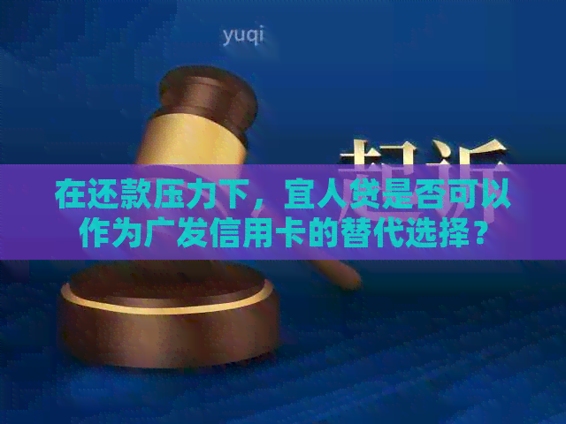 在还款压力下，宜人贷是否可以作为广发信用卡的替代选择？