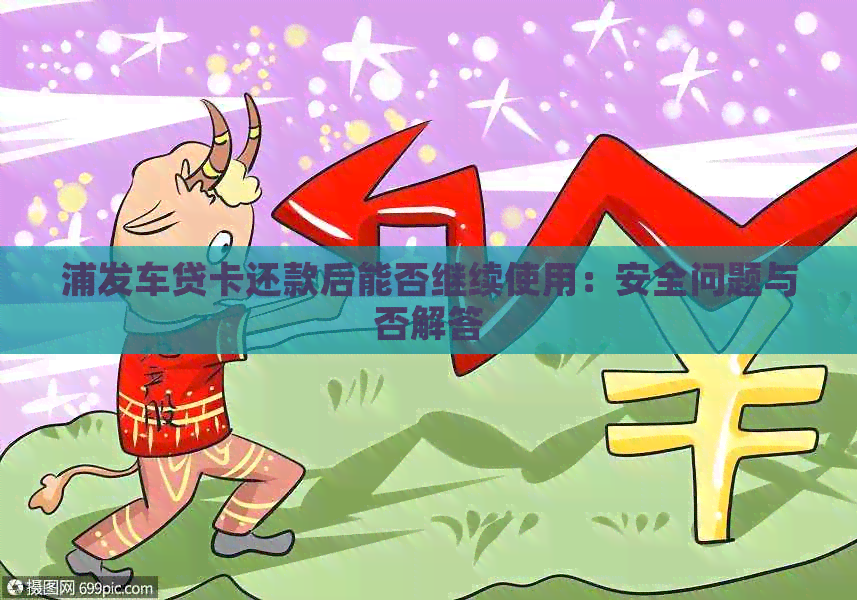 浦发车贷卡还款后能否继续使用：安全问题与否解答