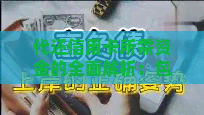 代还信用卡所需资金的全面解析：包括手续费、还款期限及影响因素等
