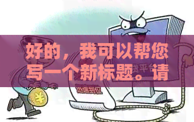 好的，我可以帮您写一个新标题。请问您需要加入哪些关键词呢？-新 标题