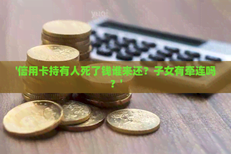 '信用卡持有人死了钱谁来还？子女有牵连吗？'