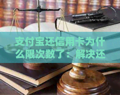 支付宝还信用卡为什么限次数了：解决还款失败、限额问题及恢复正常操作指南