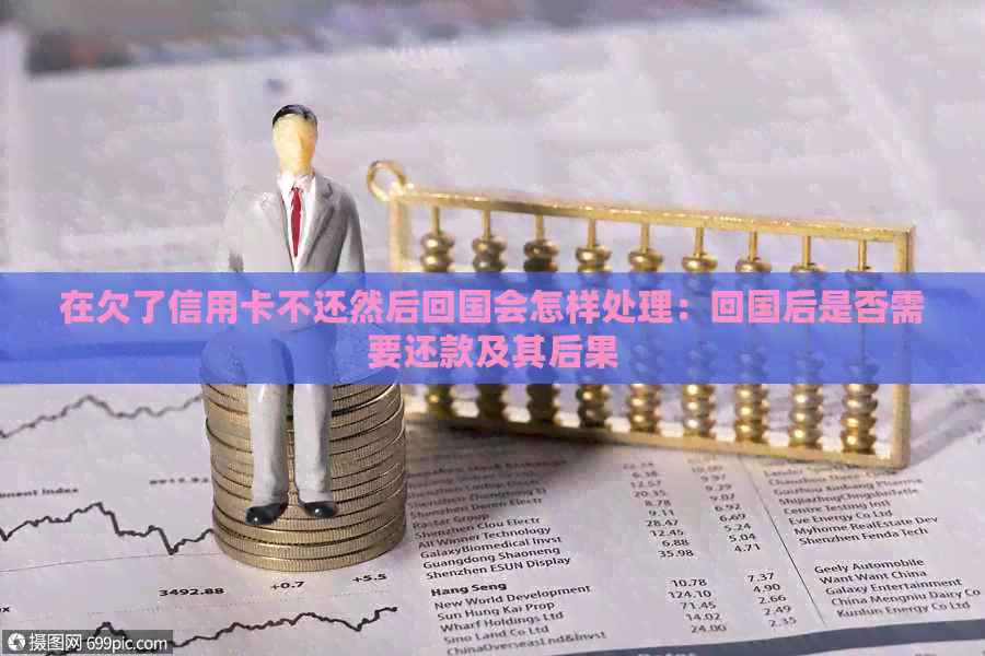 在欠了信用卡不还然后回国会怎样处理：回国后是否需要还款及其后果