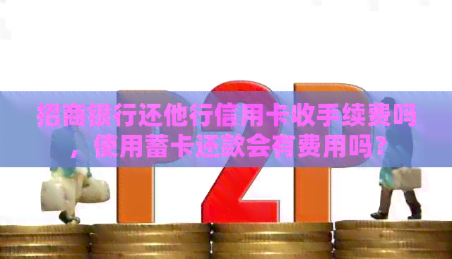 招商银行还他行信用卡收手续费吗，使用蓄卡还款会有费用吗？