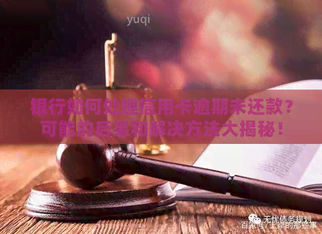 银行如何处理信用卡逾期未还款？可能的后果和解决方法大揭秘！